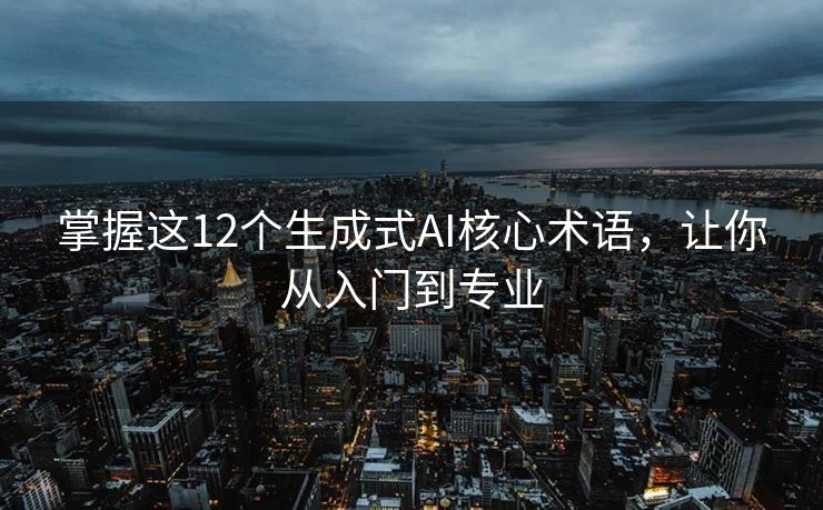 掌握这12个生成式AI核心术语，让你从入门到专业