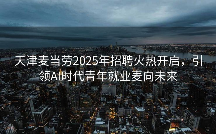 天津麦当劳2025年招聘火热开启，引领AI时代青年就业麦向未来