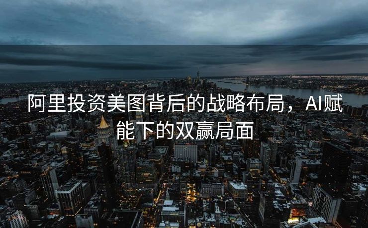 阿里投资美图背后的战略布局，AI赋能下的双赢局面