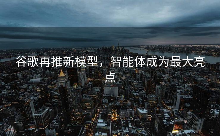 谷歌再推新模型，智能体成为最大亮点