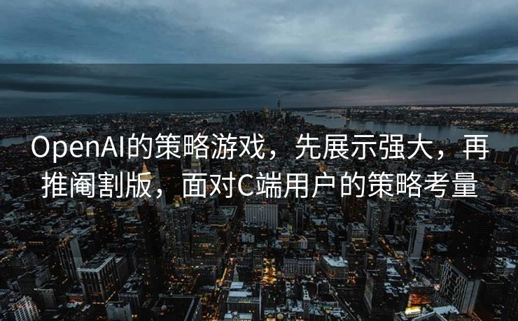 OpenAI的策略游戏，先展示强大，再推阉割版，面对C端用户的策略考量