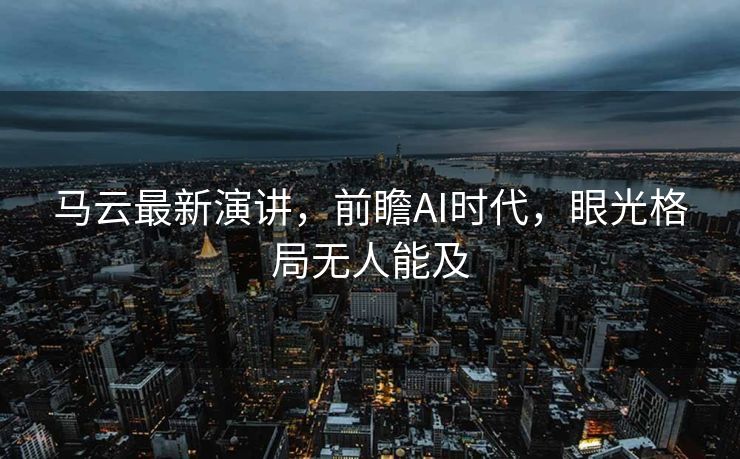 马云最新演讲，前瞻AI时代，眼光格局无人能及