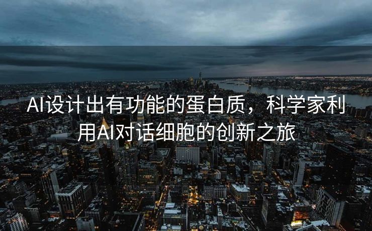 AI设计出有功能的蛋白质，科学家利用AI对话细胞的创新之旅