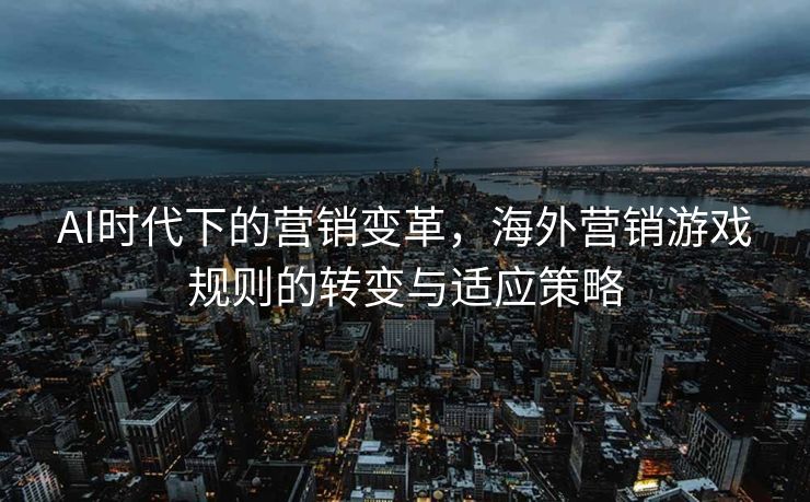 AI时代下的营销变革，海外营销游戏规则的转变与适应策略