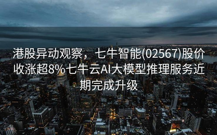 港股异动观察，七牛智能(02567)股价收涨超8%七牛云AI大模型推理服务近期完成升级