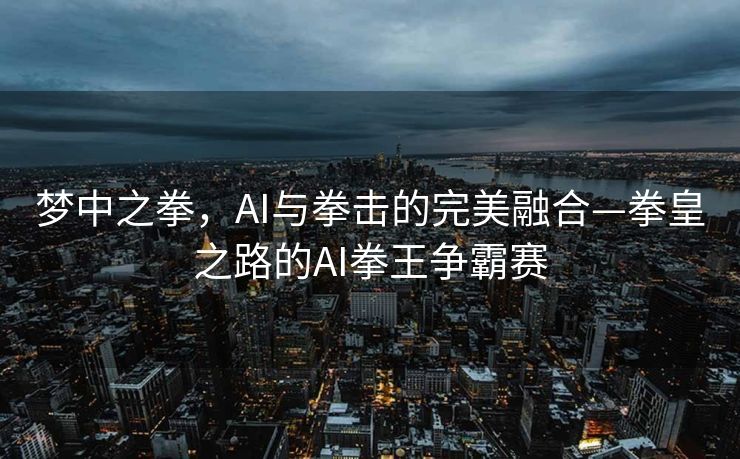 梦中之拳，AI与拳击的完美融合—拳皇之路的AI拳王争霸赛
