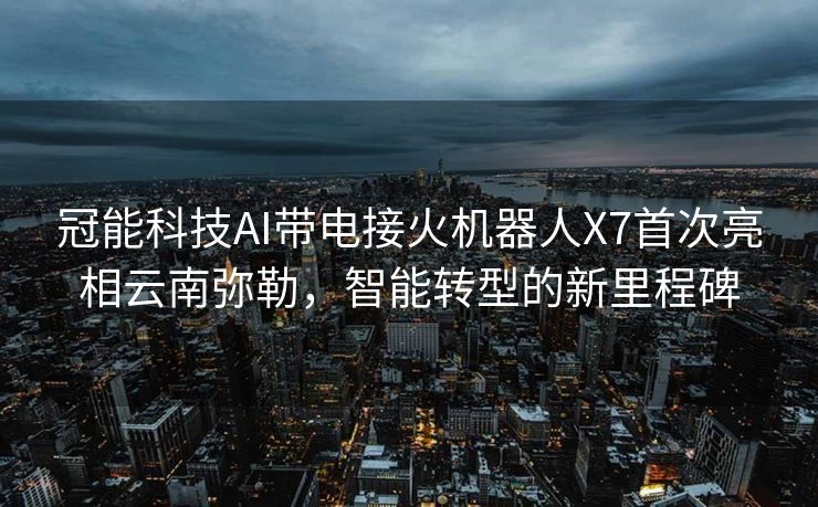 冠能科技AI带电接火机器人X7首次亮相云南弥勒，智能转型的新里程碑