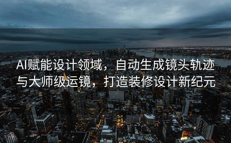 AI赋能设计领域，自动生成镜头轨迹与大师级运镜，打造装修设计新纪元