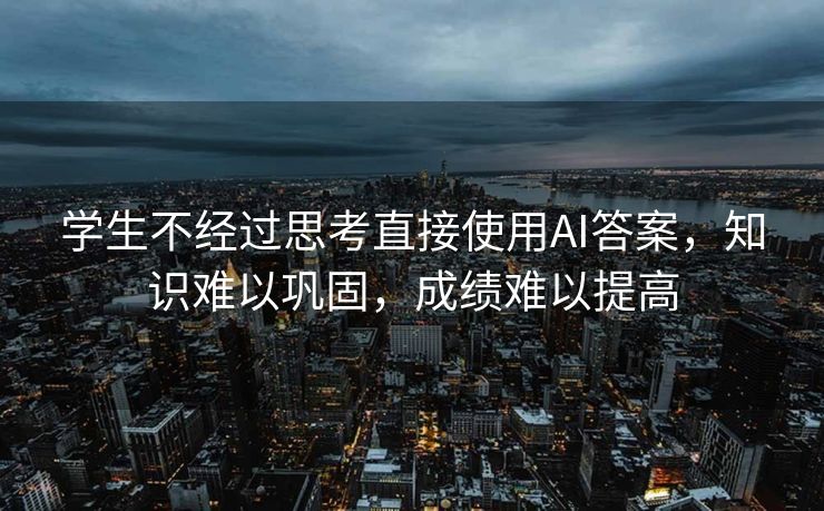 学生不经过思考直接使用AI答案，知识难以巩固，成绩难以提高