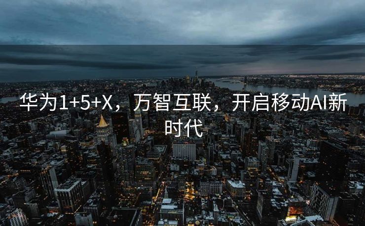 华为1+5+X，万智互联，开启移动AI新时代