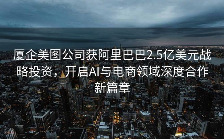厦企美图公司获阿里巴巴2.5亿美元战略投资，开启AI与电商领域深度合作新篇章