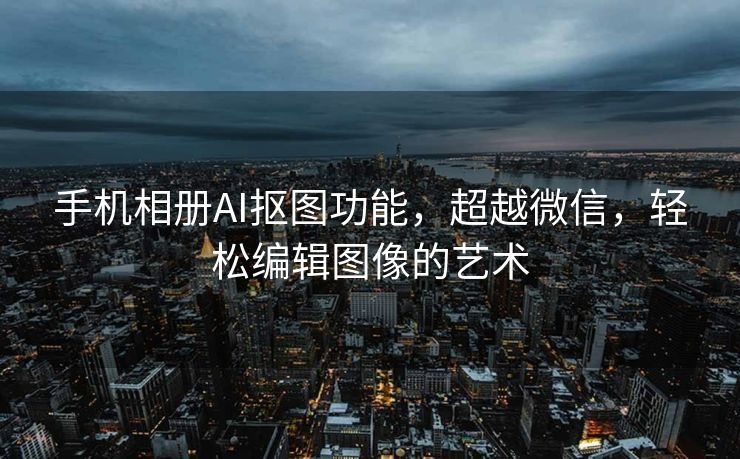 手机相册AI抠图功能，超越微信，轻松编辑图像的艺术