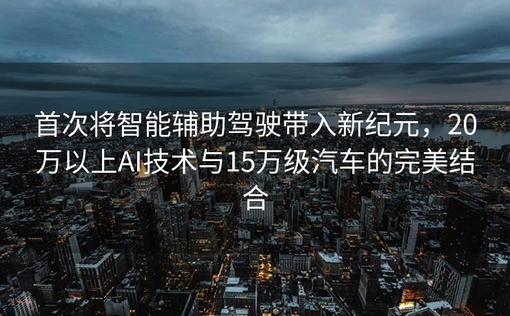 首次将智能辅助驾驶带入新纪元，20万以上AI技术与15万级汽车的完美结合