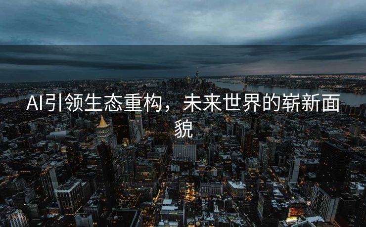 AI引领生态重构，未来世界的崭新面貌