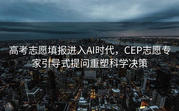 高考志愿填报进入AI时代，CEP志愿专家引导式提问重塑科学决策