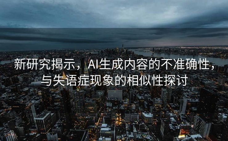 新研究揭示，AI生成内容的不准确性，与失语症现象的相似性探讨