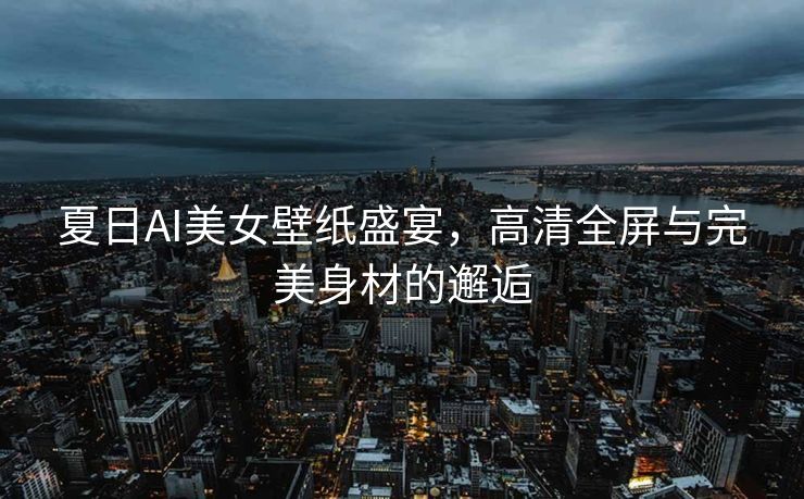 夏日AI美女壁纸盛宴，高清全屏与完美身材的邂逅