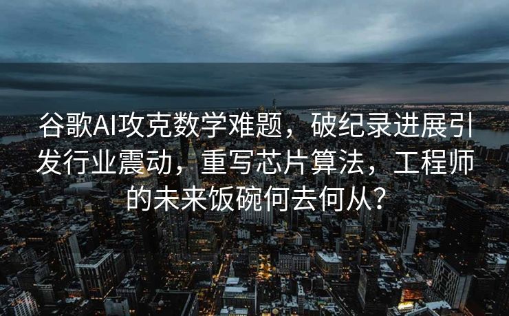 谷歌AI攻克数学难题，破纪录进展引发行业震动，重写芯片算法，工程师的未来饭碗何去何从？