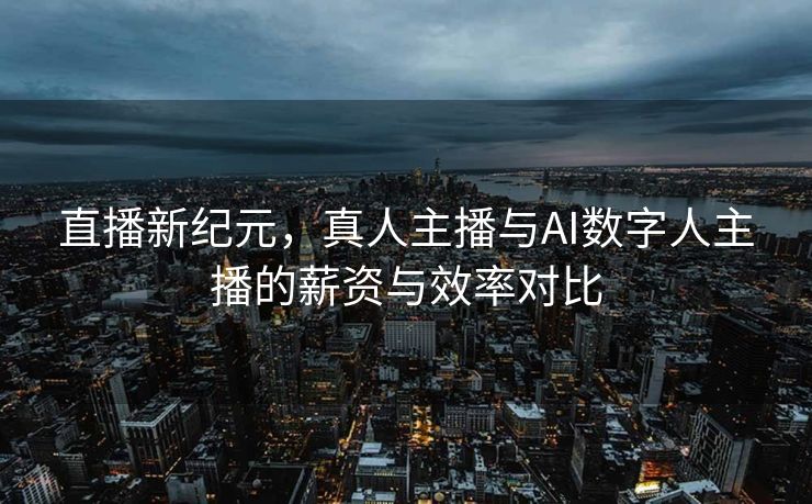 直播新纪元，真人主播与AI数字人主播的薪资与效率对比