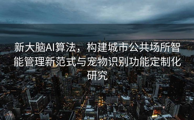 新大脑AI算法，构建城市公共场所智能管理新范式与宠物识别功能定制化研究
