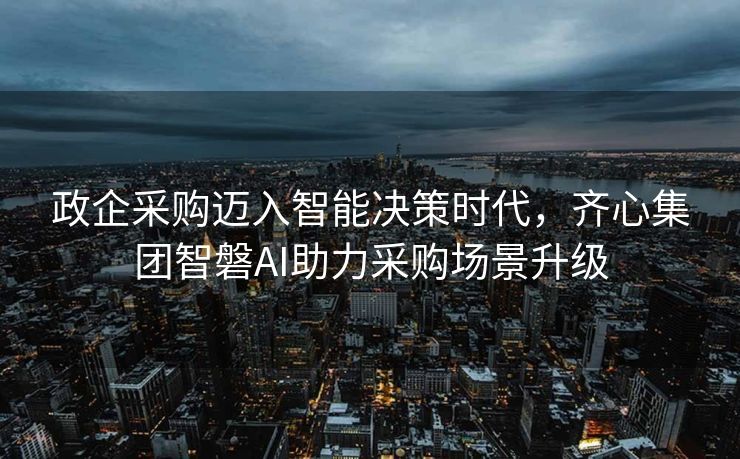 政企采购迈入智能决策时代，齐心集团智磐AI助力采购场景升级