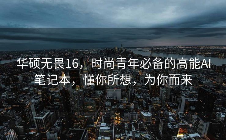 华硕无畏16，时尚青年必备的高能AI笔记本，懂你所想，为你而来