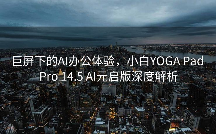 巨屏下的AI办公体验，小白YOGA Pad Pro 14.5 AI元启版深度解析