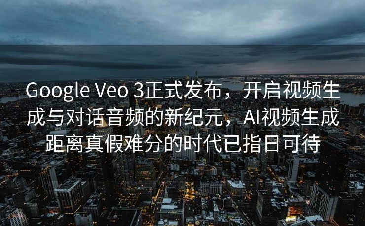 Google Veo 3正式发布，开启视频生成与对话音频的新纪元，AI视频生成距离真假难分的时代已指日可待