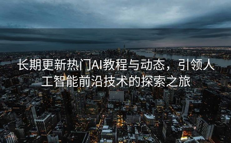 长期更新热门AI教程与动态，引领人工智能前沿技术的探索之旅