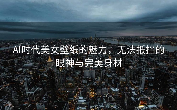 AI时代美女壁纸的魅力，无法抵挡的眼神与完美身材