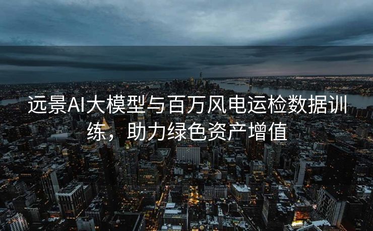 远景AI大模型与百万风电运检数据训练，助力绿色资产增值
