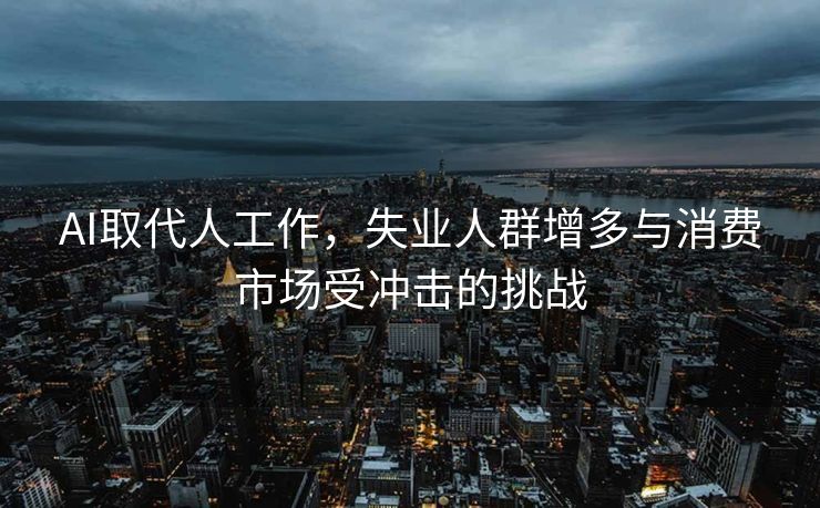 AI取代人工作，失业人群增多与消费市场受冲击的挑战