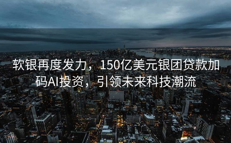 软银再度发力，150亿美元银团贷款加码AI投资，引领未来科技潮流
