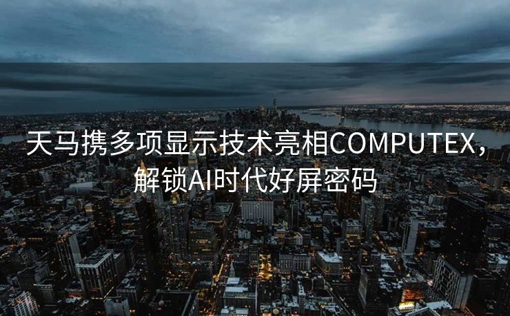 天马携多项显示技术亮相COMPUTEX，解锁AI时代好屏密码