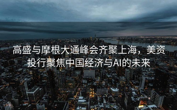 高盛与摩根大通峰会齐聚上海，美资投行聚焦中国经济与AI的未来