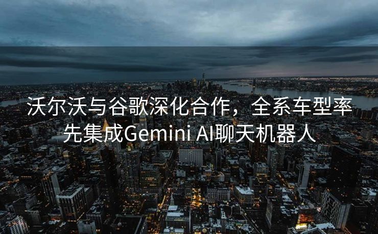 沃尔沃与谷歌深化合作，全系车型率先集成Gemini AI聊天机器人