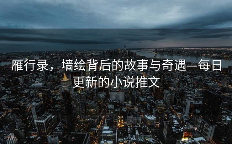 雁行录，墙绘背后的故事与奇遇—每日更新的小说推文