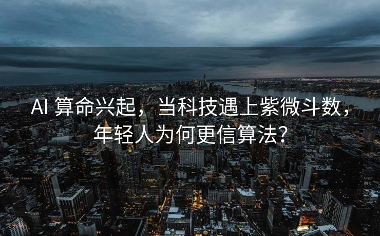AI 算命兴起，当科技遇上紫微斗数，年轻人为何更信算法？