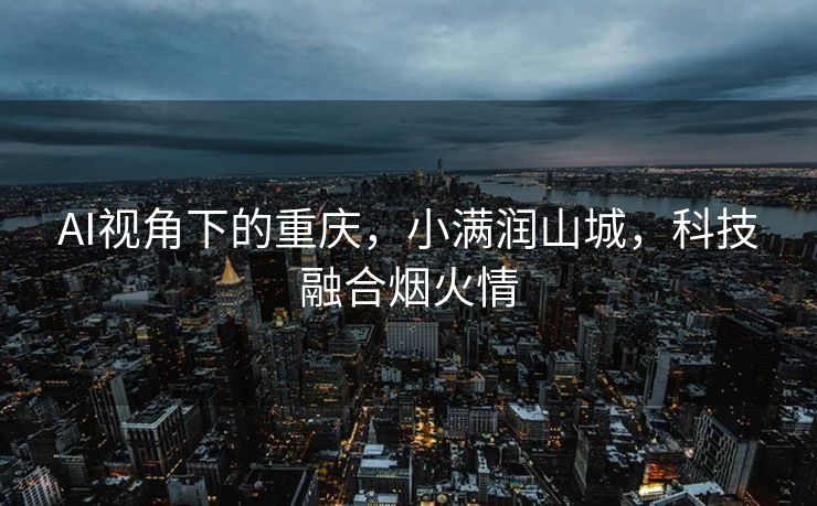 AI视角下的重庆，小满润山城，科技融合烟火情