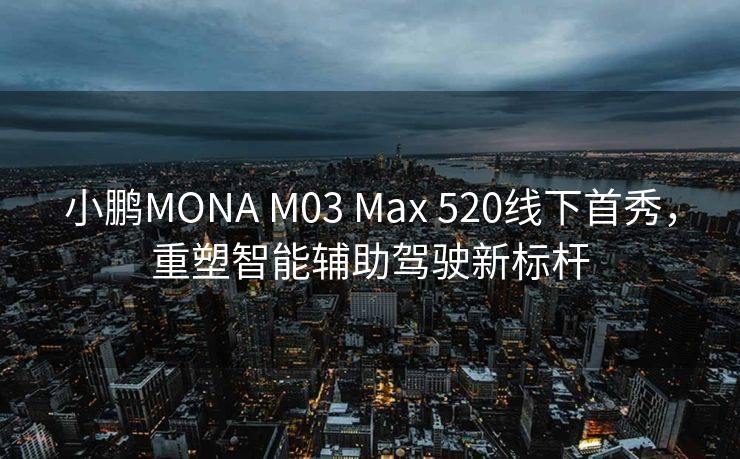 小鹏MONA M03 Max 520线下首秀，重塑智能辅助驾驶新标杆