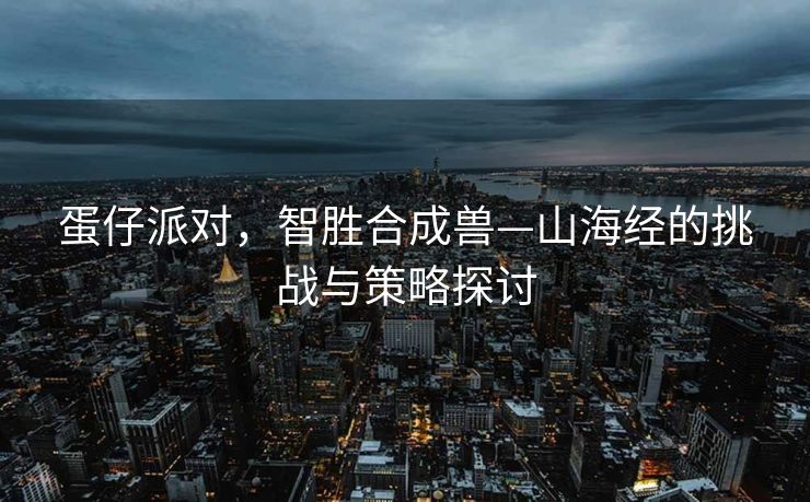 蛋仔派对，智胜合成兽—山海经的挑战与策略探讨