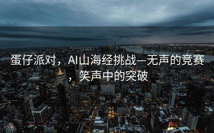 蛋仔派对，AI山海经挑战—无声的竞赛，笑声中的突破