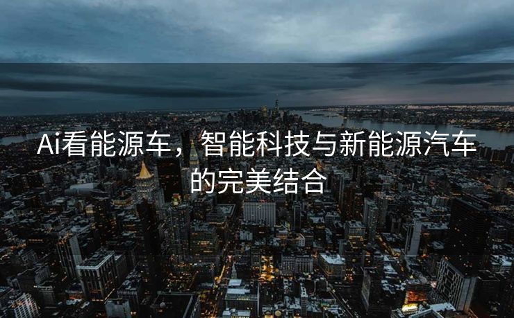 Ai看能源车，智能科技与新能源汽车的完美结合