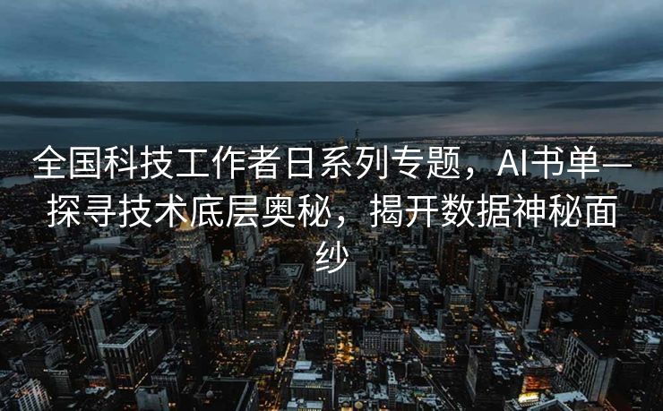 全国科技工作者日系列专题，AI书单—探寻技术底层奥秘，揭开数据神秘面纱