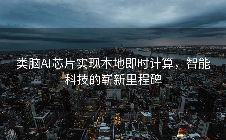 类脑AI芯片实现本地即时计算，智能科技的崭新里程碑