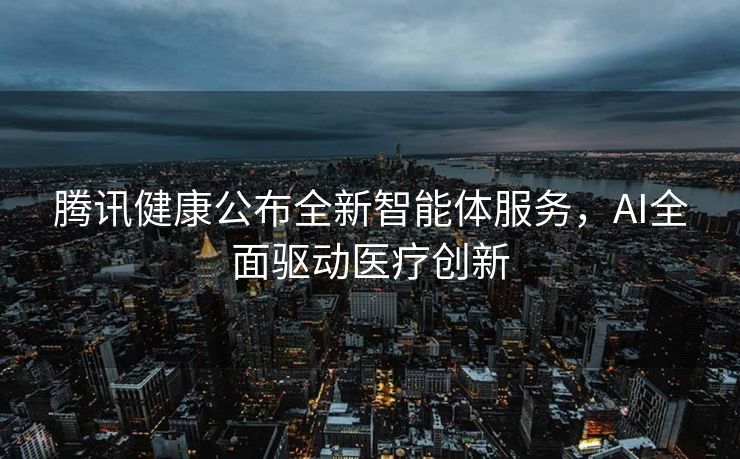 腾讯健康公布全新智能体服务，AI全面驱动医疗创新
