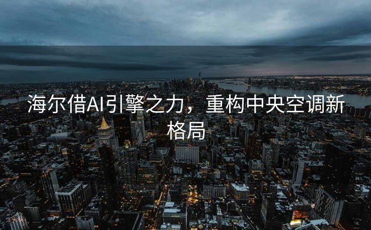 海尔借AI引擎之力，重构中央空调新格局