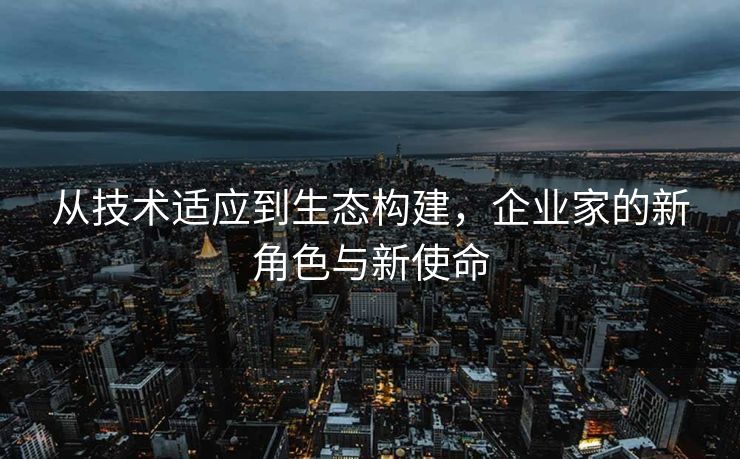 从技术适应到生态构建，企业家的新角色与新使命