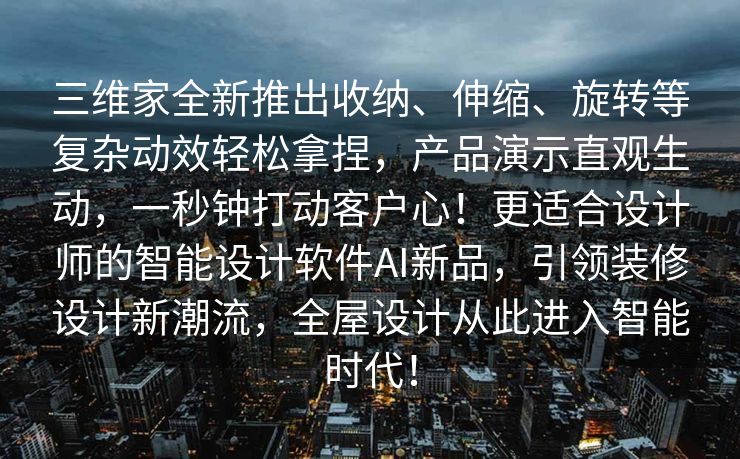 三维家全新推出收纳、伸缩、旋转等复杂动效轻松拿捏，产品演示直观生动，一秒钟打动客户心！更适合设计师的智能设计软件AI新品，引领装修设计新潮流，全屋设计从此进入智能时代！