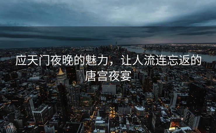 应天门夜晚的魅力，让人流连忘返的唐宫夜宴